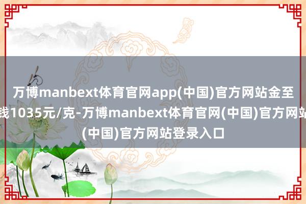 万博manbext体育官网app(中国)官方网站金至尊黄金价钱1035元/克-万博manbext体育官网(中国)官方网站登录入口