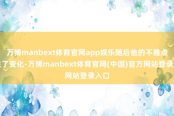 万博manbext体育官网app娱乐随后他的不雅点发生了变化-万博manbext体育官网(中国)官方网站登录入口