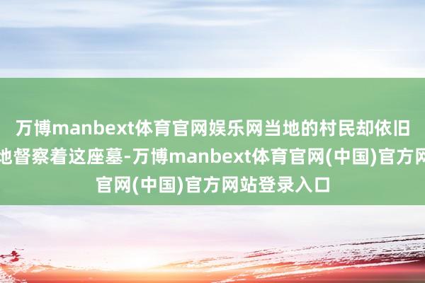万博manbext体育官网娱乐网当地的村民却依旧一代接一代地督察着这座墓-万博manbext体育官网(中国)官方网站登录入口
