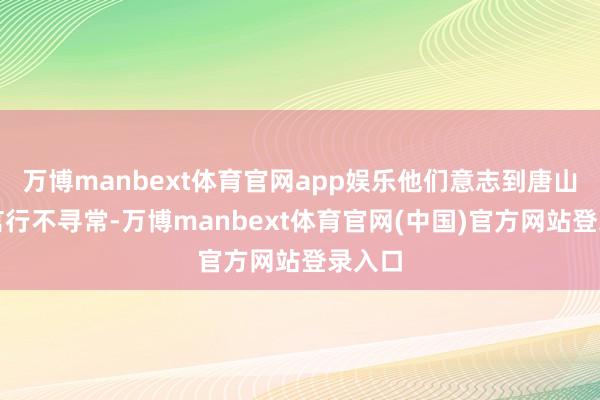 万博manbext体育官网app娱乐他们意志到唐山河的言行不寻常-万博manbext体育官网(中国)官方网站登录入口