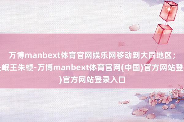 万博manbext体育官网娱乐网移动到大同地区；第三是岷王朱楩-万博manbext体育官网(中国)官方网站登录入口