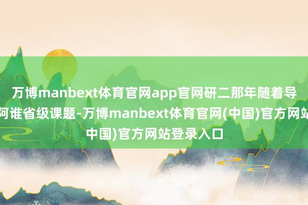 万博manbext体育官网app官网研二那年随着导师作念的阿谁省级课题-万博manbext体育官网(中国)官方网站登录入口