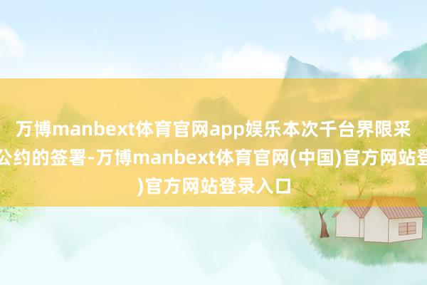 万博manbext体育官网app娱乐本次千台界限采购合营公约的签署-万博manbext体育官网(中国)官方网站登录入口