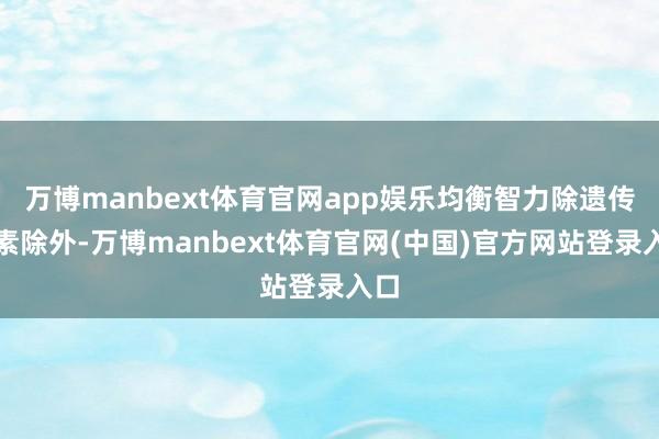 万博manbext体育官网app娱乐均衡智力除遗传要素除外-万博manbext体育官网(中国)官方网站登录入口