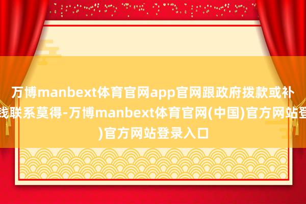 万博manbext体育官网app官网跟政府拨款或补贴半毛钱联系莫得-万博manbext体育官网(中国)官方网站登录入口