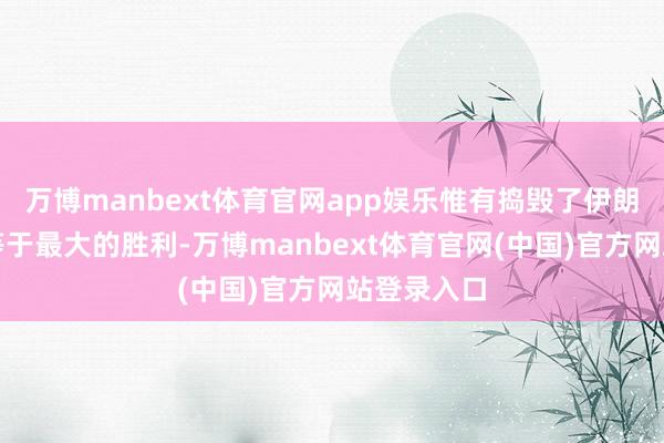 万博manbext体育官网app娱乐惟有捣毁了伊朗的核挟制等于最大的胜利-万博manbext体育官网(中国)官方网站登录入口