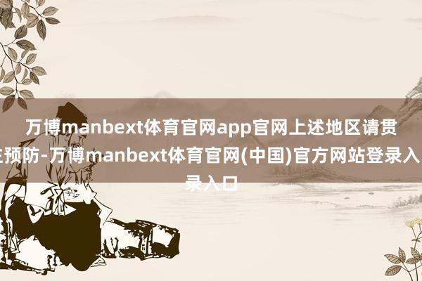 万博manbext体育官网app官网　　上述地区请贯注预防-万博manbext体育官网(中国)官方网站登录入口