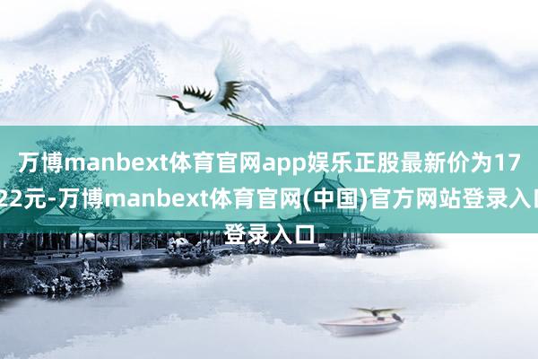 万博manbext体育官网app娱乐正股最新价为17.22元-万博manbext体育官网(中国)官方网站登录入口