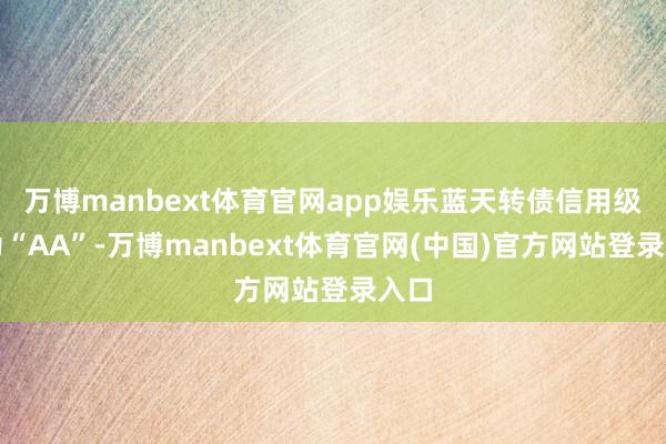 万博manbext体育官网app娱乐蓝天转债信用级别为“AA”-万博manbext体育官网(中国)官方网站登录入口