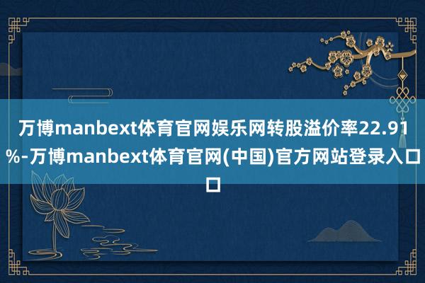 万博manbext体育官网娱乐网转股溢价率22.91%-万博manbext体育官网(中国)官方网站登录入口