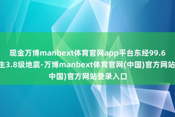 现金万博manbext体育官网app平台东经99.69度）发生3.8级地震-万博manbext体育官网(中国)官方网站登录入口