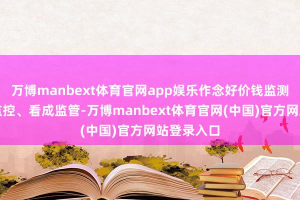 万博manbext体育官网app娱乐作念好价钱监测、合手仓监控、看成监管-万博manbext体育官网(中国)官方网站登录入口
