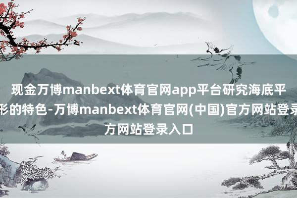现金万博manbext体育官网app平台研究海底平坦地形的特色-万博manbext体育官网(中国)官方网站登录入口