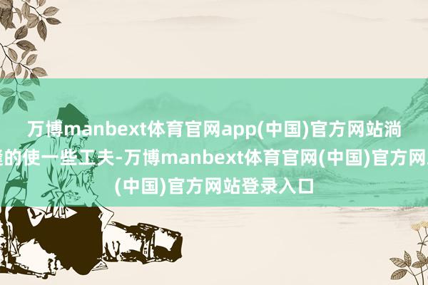 万博manbext体育官网app(中国)官方网站淌若捱风缉缝的使一些工夫-万博manbext体育官网(中国)官方网站登录入口