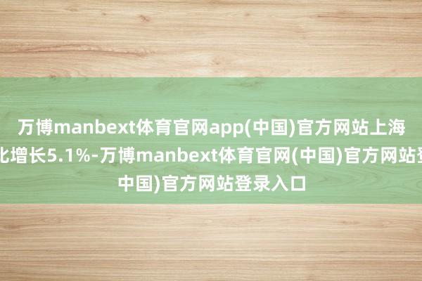 万博manbext体育官网app(中国)官方网站上海GDP同比增长5.1%-万博manbext体育官网(中国)官方网站登录入口
