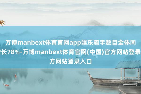 万博manbext体育官网app娱乐骑手数目全体同比增长78%-万博manbext体育官网(中国)官方网站登录入口