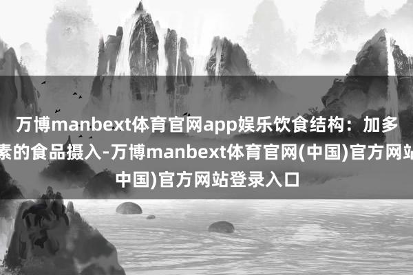 万博manbext体育官网app娱乐饮食结构:加多富含维生素的食品摄入-万博manbext体育官网(中国)官方网站登录入口