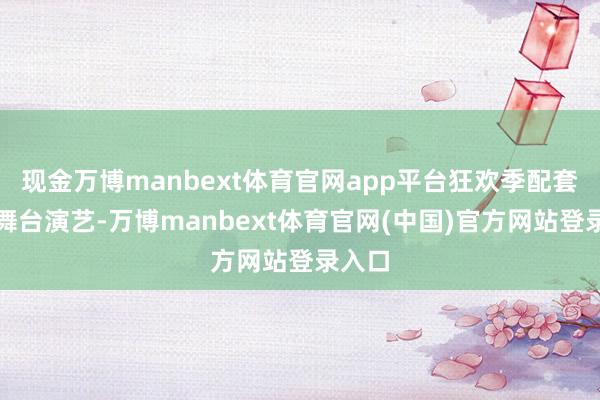 现金万博manbext体育官网app平台狂欢季配套丰富舞台演艺-万博manbext体育官网(中国)官方网站登录入口