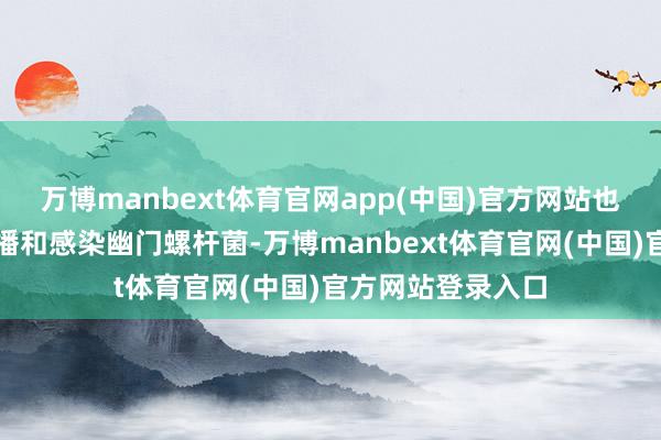 万博manbext体育官网app(中国)官方网站也王人有可能会传播和感染幽门螺杆菌-万博manbext体育官网(中国)官方网站登录入口