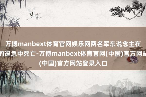 万博manbext体育官网娱乐网两名军东说念主在伊朗发动的遑急中死亡-万博manbext体育官网(中国)官方网站登录入口