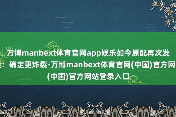 万博manbext体育官网app娱乐如今原配再次发布最新后续：确定更炸裂-万博manbext体育官网(中国)官方网站登录入口