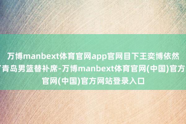 万博manbext体育官网app官网目下王奕博依然被拍到坐在了青岛男篮替补席-万博manbext体育官网(中国)官方网站登录入口