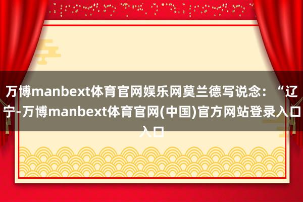 万博manbext体育官网娱乐网莫兰德写说念：“辽宁-万博manbext体育官网(中国)官方网站登录入口