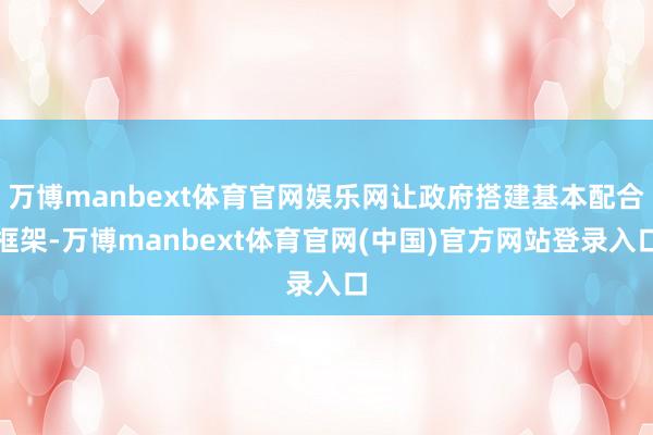 万博manbext体育官网娱乐网让政府搭建基本配合框架-万博manbext体育官网(中国)官方网站登录入口