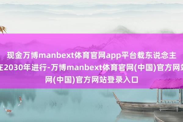 现金万博manbext体育官网app平台载东说念主翱游则将在2030年进行-万博manbext体育官网(中国)官方网站登录入口
