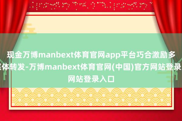 现金万博manbext体育官网app平台巧合激励多家媒体转发-万博manbext体育官网(中国)官方网站登录入口