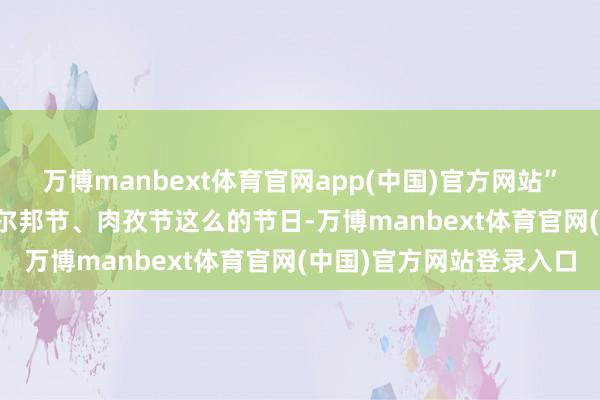 万博manbext体育官网app(中国)官方网站”　　每逢春节、端午节、古尔邦节、肉孜节这么的节日-万博manbext体育官网(中国)官方网站登录入口