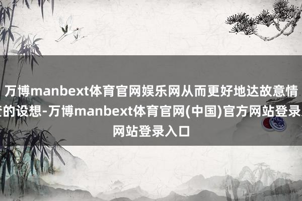 万博manbext体育官网娱乐网从而更好地达故意情询查的设想-万博manbext体育官网(中国)官方网站登录入口