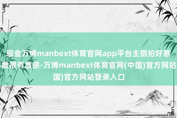 现金万博manbext体育官网app平台主摄拍好意思食、抖擞很有质感-万博manbext体育官网(中国)官方网站登录入口