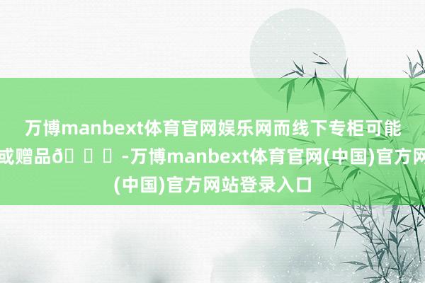 万博manbext体育官网娱乐网而线下专柜可能提供试用装或赠品🎁-万博manbext体育官网(中国)官方网站登录入口