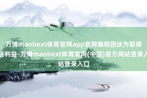 万博manbext体育官网app官网骗税团伙为取得非法利益-万博manbext体育官网(中国)官方网站登录入口