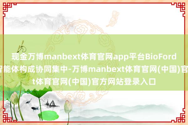 现金万博manbext体育官网app平台BioFord Agent有五大智能体构成协同集中-万博manbext体育官网(中国)官方网站登录入口