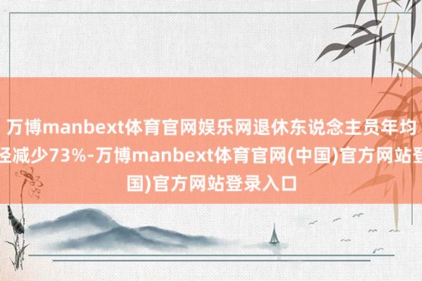 万博manbext体育官网娱乐网退休东说念主员年均酬酢行径减少73%-万博manbext体育官网(中国)官方网站登录入口