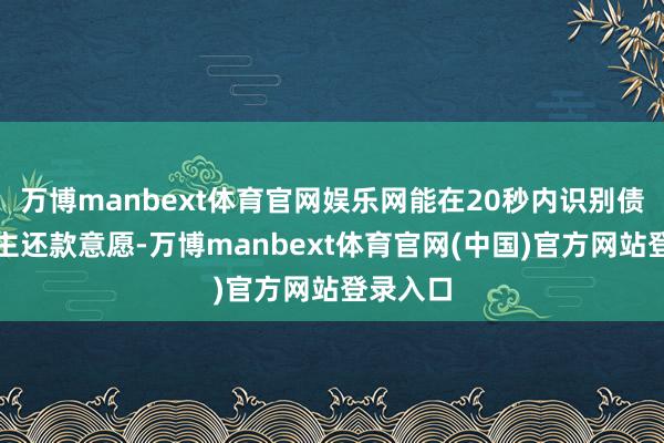 万博manbext体育官网娱乐网能在20秒内识别债务东谈主还款意愿-万博manbext体育官网(中国)官方网站登录入口