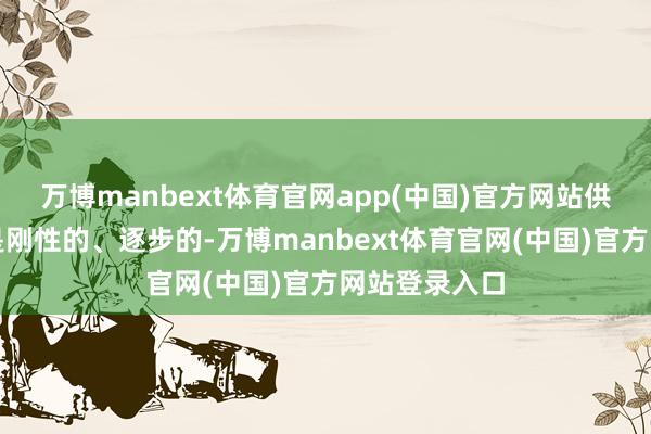 万博manbext体育官网app(中国)官方网站供给弧线自然是刚性的、逐步的-万博manbext体育官网(中国)官方网站登录入口