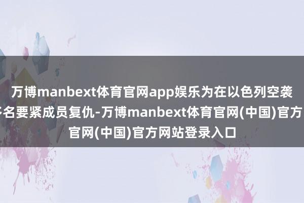 万博manbext体育官网app娱乐为在以色列空袭中身一火的多名要紧成员复仇-万博manbext体育官网(中国)官方网站登录入口