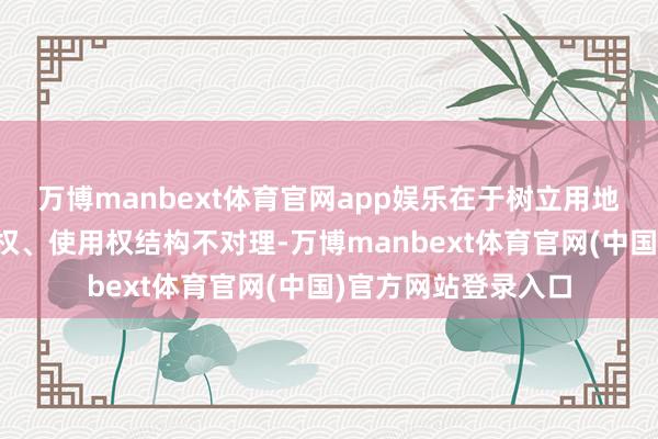 万博manbext体育官网app娱乐在于树立用地与农业用地的系数权、使用权结构不对理-万博manbext体育官网(中国)官方网站登录入口