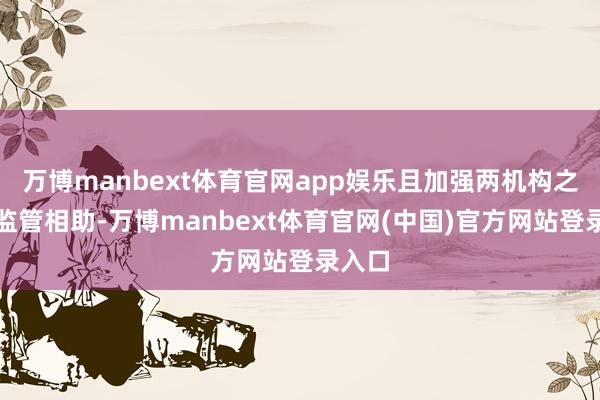 万博manbext体育官网app娱乐且加强两机构之间的监管相助-万博manbext体育官网(中国)官方网站登录入口