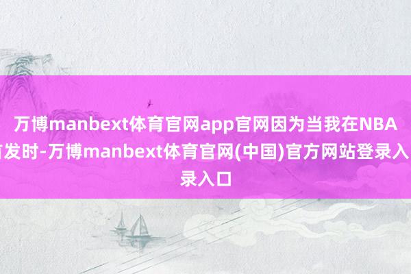 万博manbext体育官网app官网因为当我在NBA首发时-万博manbext体育官网(中国)官方网站登录入口
