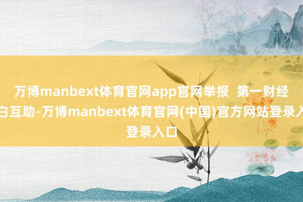 万博manbext体育官网app官网举报  第一财经告白互助-万博manbext体育官网(中国)官方网站登录入口