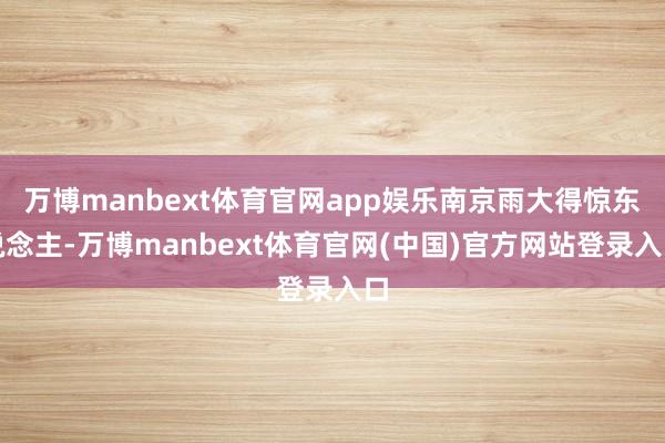 万博manbext体育官网app娱乐南京雨大得惊东说念主-万博manbext体育官网(中国)官方网站登录入口