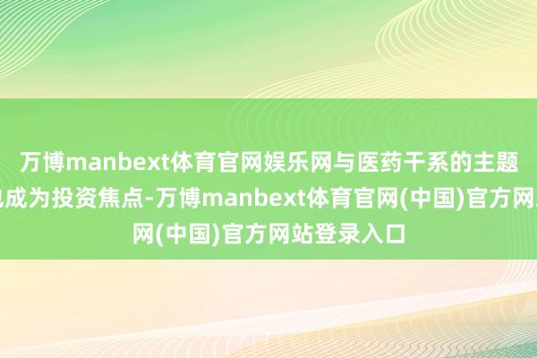万博manbext体育官网娱乐网与医药干系的主题基金居品也成为投资焦点-万博manbext体育官网(中国)官方网站登录入口