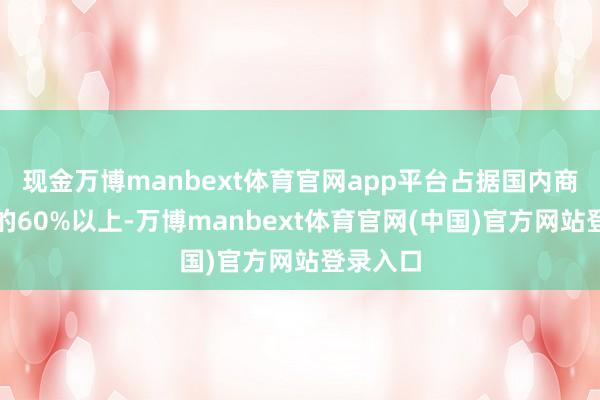 现金万博manbext体育官网app平台占据国内商场份额的60%以上-万博manbext体育官网(中国)官方网站登录入口
