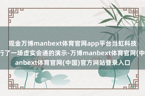 现金万博manbext体育官网app平台当虹科技盘考院院长谢亚光进行了一场虚实会通的演示-万博manbext体育官网(中国)官方网站登录入口