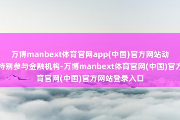 万博manbext体育官网app(中国)官方网站动作本次行动的特别参与金融机构-万博manbext体育官网(中国)官方网站登录入口