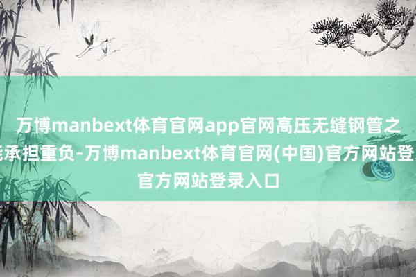 万博manbext体育官网app官网高压无缝钢管之是以能承担重负-万博manbext体育官网(中国)官方网站登录入口